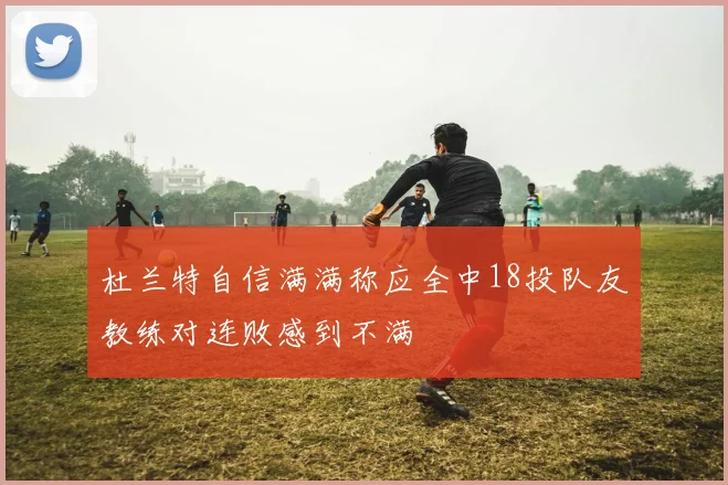 杜兰特自信满满称应全中18投队友教练对连败感到不满