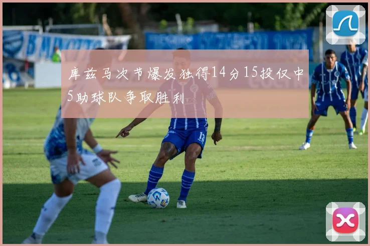 库兹马次节爆发独得14分15投仅中5助球队争取胜利