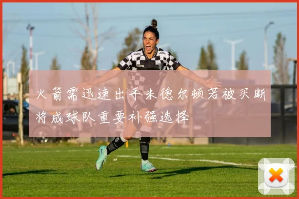 火箭需迅速出手米德尔顿若被买断将成球队重要补强选择