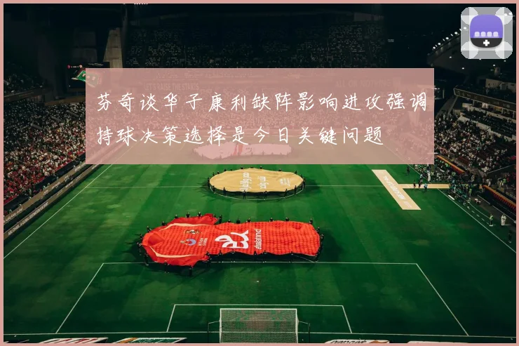 芬奇谈华子康利缺阵影响进攻强调持球决策选择是今日关键问题