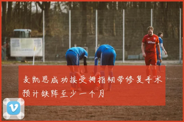 麦凯恩成功接受拇指韧带修复手术预计缺阵至少一个月