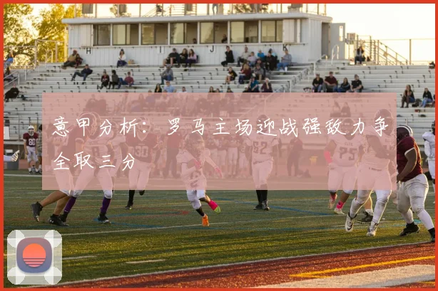 意甲分析：罗马主场迎战强敌力争全取三分