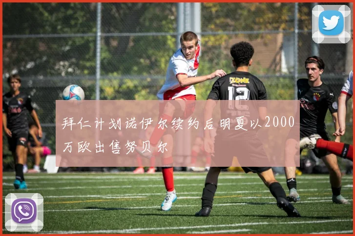 拜仁计划诺伊尔续约后明夏以2000万欧出售努贝尔