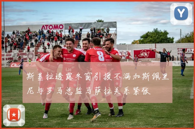 斯基拉透露冬窗引援不满加斯佩里尼与罗马总监马萨拉关系紧张