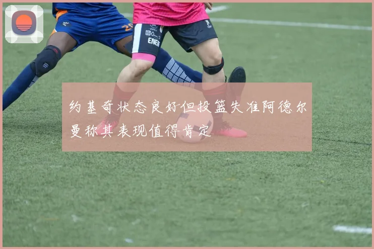约基奇状态良好但投篮失准阿德尔曼称其表现值得肯定