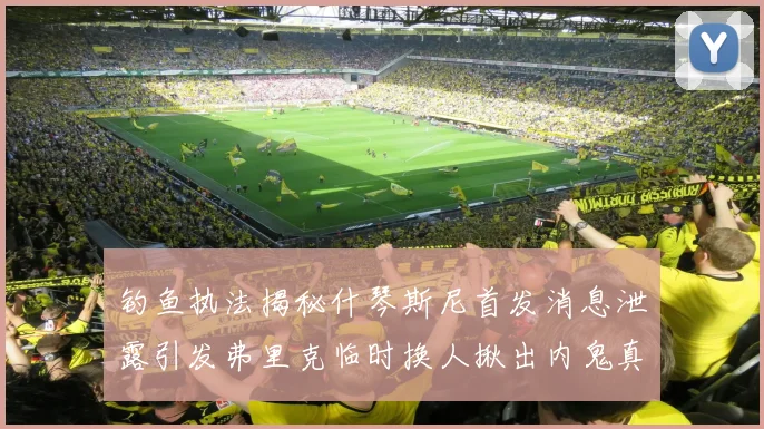 钓鱼执法揭秘什琴斯尼首发消息泄露引发弗里克临时换人揪出内鬼真相