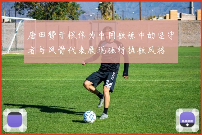 唐田赞于根伟为中国教练中的坚守者与风骨代表展现独特执教风格