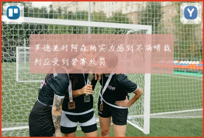 罗德里对阿森纳实力感到不满喷裁判应受到禁赛处罚