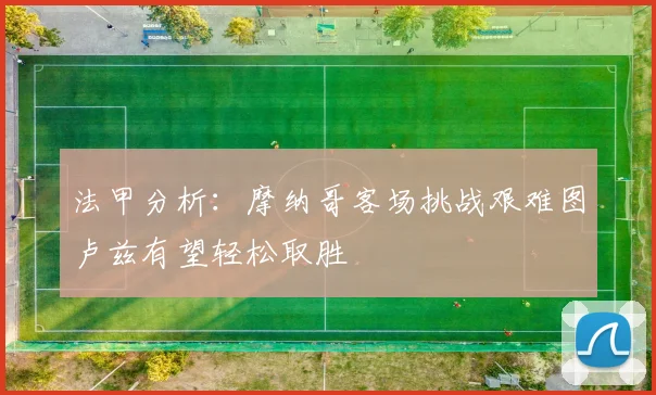 法甲分析：摩纳哥客场挑战艰难图卢兹有望轻松取胜