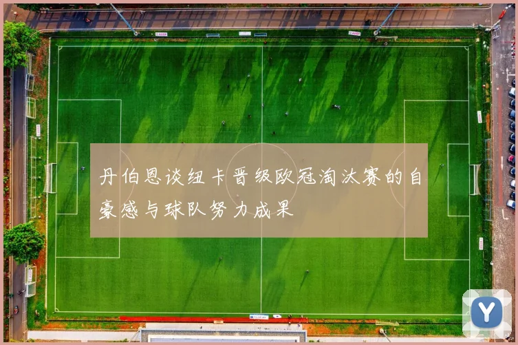 丹伯恩谈纽卡晋级欧冠淘汰赛的自豪感与球队努力成果