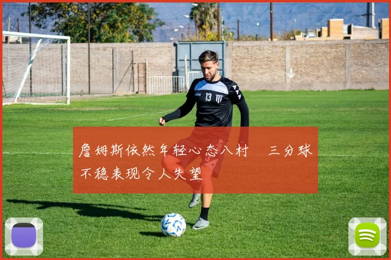 詹姆斯依然年轻心态八村塁三分球不稳表现令人失望