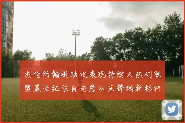杰伦约翰逊助攻表现持续火热创联盟最长纪录自老詹以来锋线新标杆
