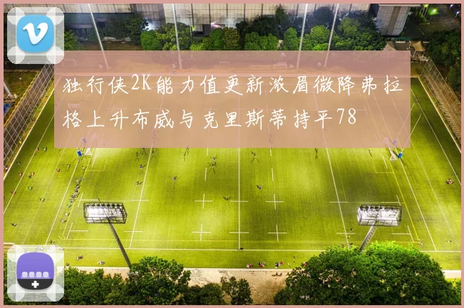 独行侠2K能力值更新浓眉微降弗拉格上升布威与克里斯蒂持平78