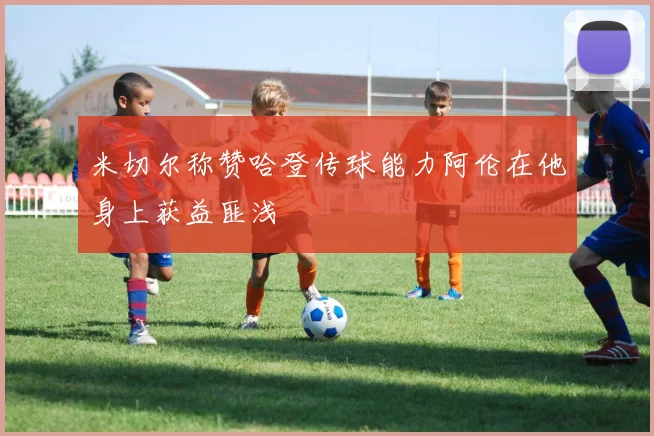 米切尔称赞哈登传球能力阿伦在他身上获益匪浅