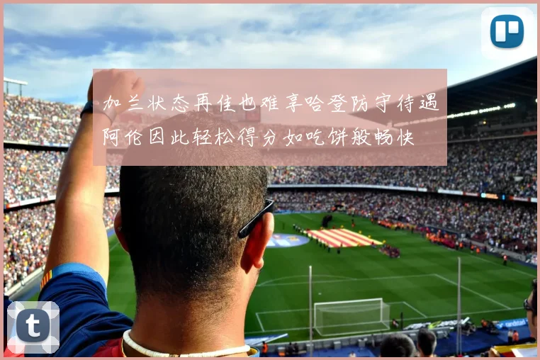 加兰状态再佳也难享哈登防守待遇阿伦因此轻松得分如吃饼般畅快