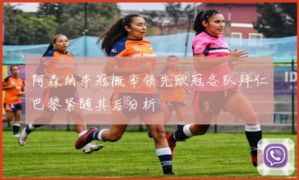 阿森纳夺冠概率领先欧冠各队拜仁巴黎紧随其后分析