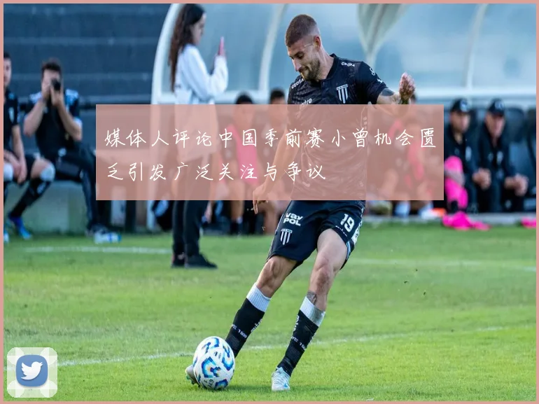 媒体人评论中国季前赛小曾机会匮乏引发广泛关注与争议
