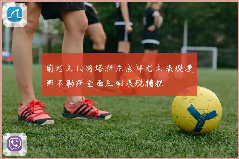 前尤文门将塔科尼点评尤文表现遭那不勒斯全面压制表现糟糕