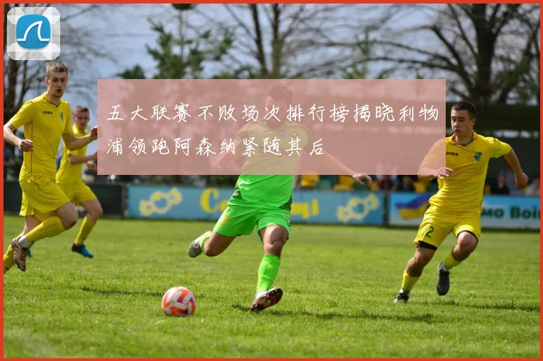 五大联赛不败场次排行榜揭晓利物浦领跑阿森纳紧随其后