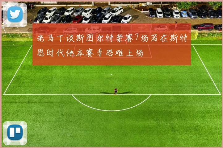 老马丁谈斯图尔特禁赛7场若在斯特恩时代他本赛季恐难上场