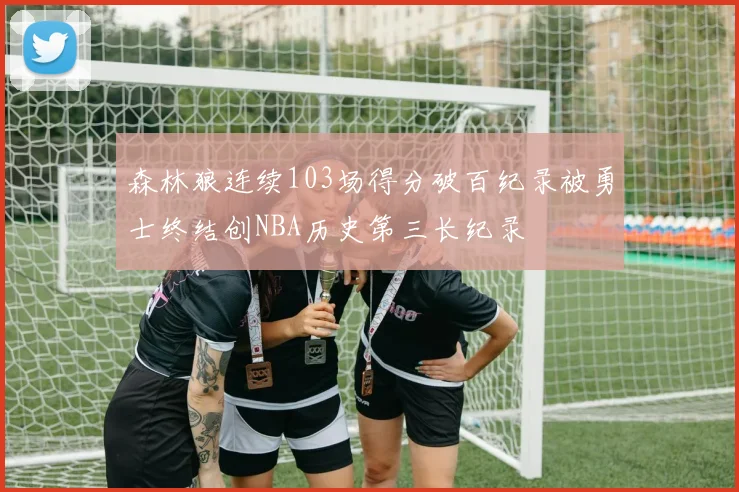 森林狼连续103场得分破百纪录被勇士终结创NBA历史第三长纪录