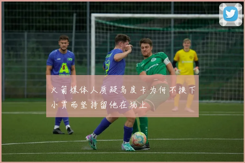 火箭媒体人质疑乌度卡为何不换下小贾而坚持留他在场上