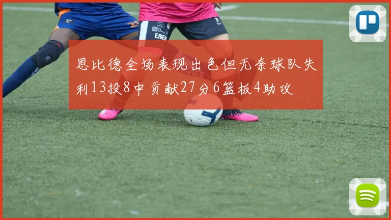 恩比德全场表现出色但无奈球队失利13投8中贡献27分6篮板4助攻