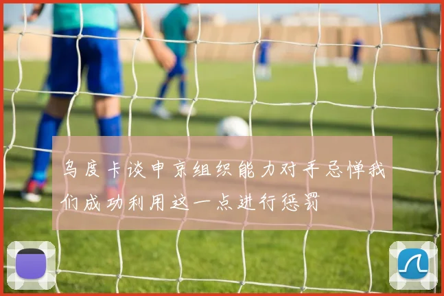 乌度卡谈申京组织能力对手忌惮我们成功利用这一点进行惩罚