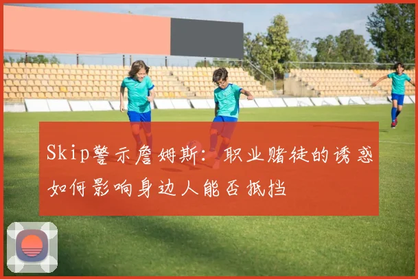 Skip警示詹姆斯：职业赌徒的诱惑如何影响身边人能否抵挡