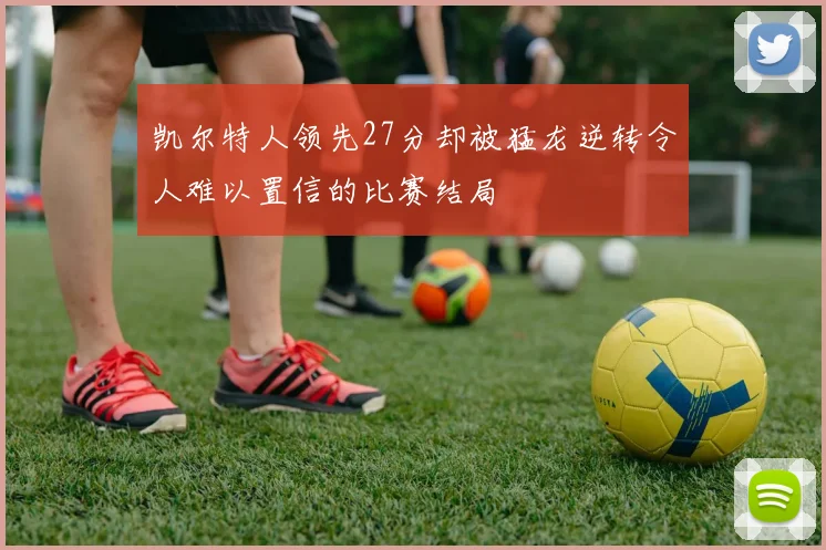 凯尔特人领先27分却被猛龙逆转令人难以置信的比赛结局