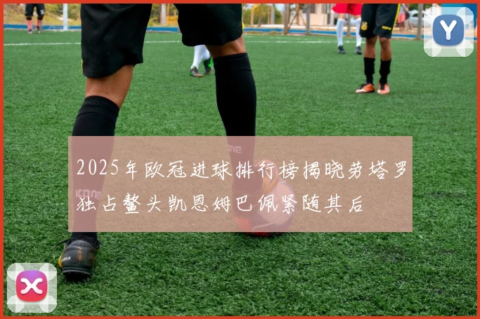 2025年欧冠进球排行榜揭晓劳塔罗独占鳌头凯恩姆巴佩紧随其后
